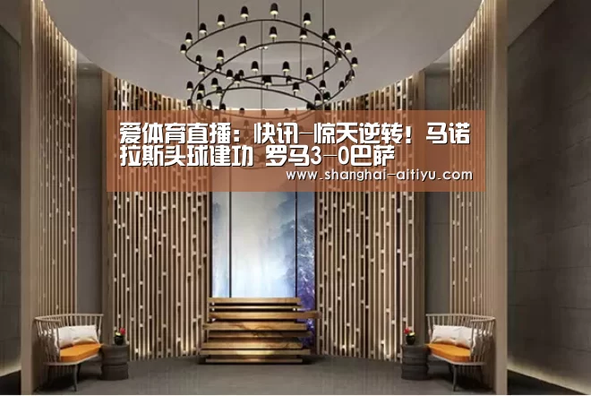 爱体育直播:快讯-惊天逆转!马诺拉斯头球建功 罗马3-0巴萨(图3) 爱体育直播