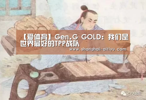 【爱体育】Gen.G GOLD:我们是世界最好的TPP战队(图1) 爱体育直播